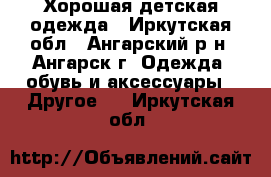 Хорошая детская одежда - Иркутская обл., Ангарский р-н, Ангарск г. Одежда, обувь и аксессуары » Другое   . Иркутская обл.